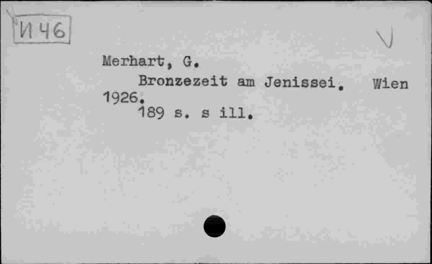 ﻿
1и Mfej	\J
	Merhart, G. Bronzezeit am Jenissei, Wien 1926. 189 s. s ill.